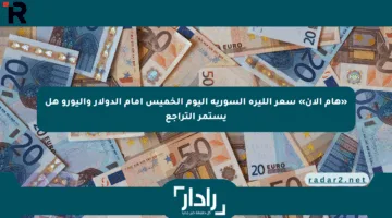 «هام الآن» سعر الليرة السورية اليوم الخميس أمام الدولار واليورو هل يستمر التراجع
